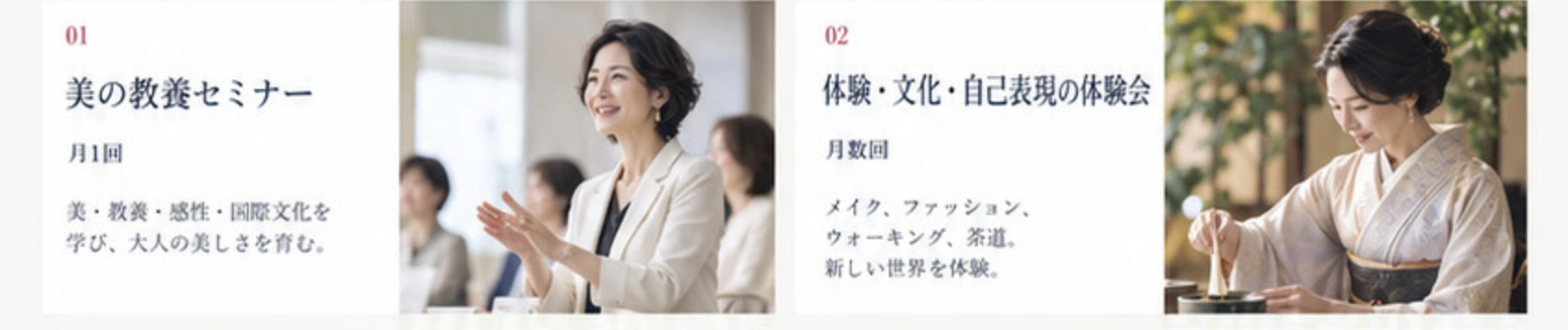 美の教養セミナー：月1回、美・教養・感性・国際文化を学ぶ。体験・文化・自己表現の体験会：月数回、メイク、ファッション、ウォーキング、茶道。